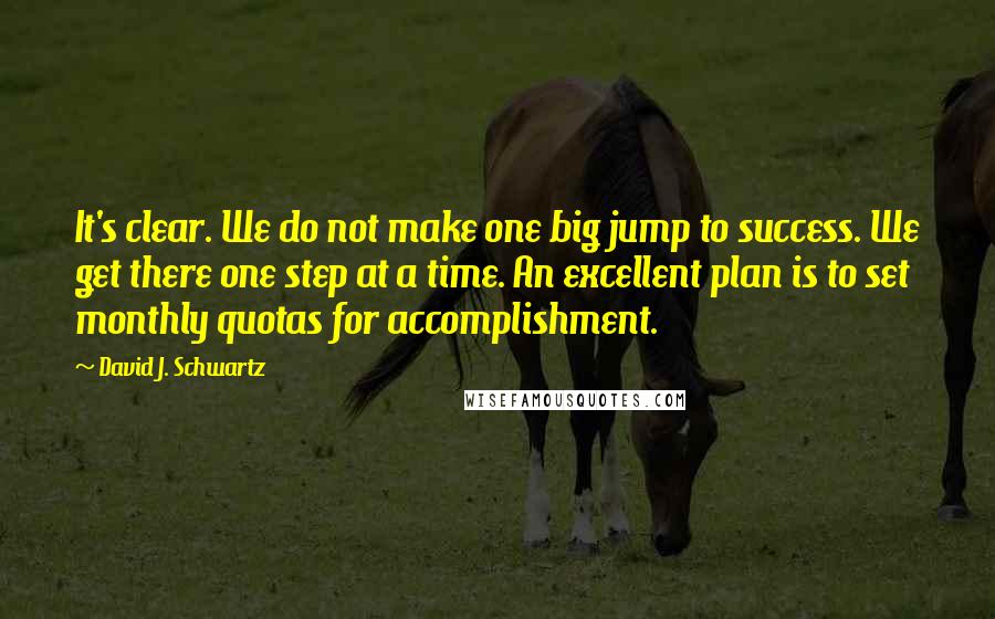 David J. Schwartz Quotes: It's clear. We do not make one big jump to success. We get there one step at a time. An excellent plan is to set monthly quotas for accomplishment.