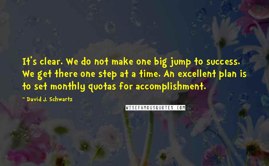 David J. Schwartz Quotes: It's clear. We do not make one big jump to success. We get there one step at a time. An excellent plan is to set monthly quotas for accomplishment.