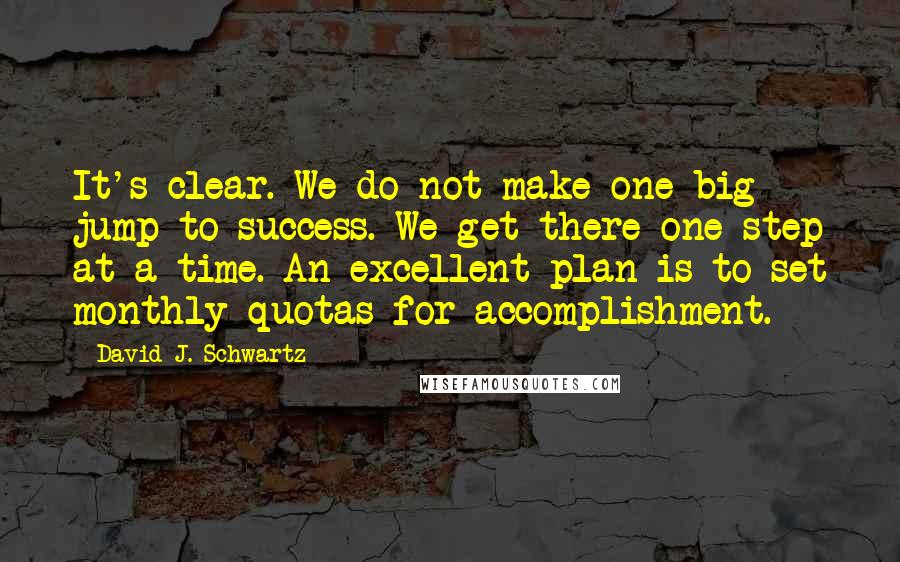 David J. Schwartz Quotes: It's clear. We do not make one big jump to success. We get there one step at a time. An excellent plan is to set monthly quotas for accomplishment.