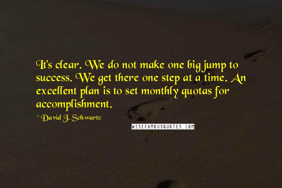 David J. Schwartz Quotes: It's clear. We do not make one big jump to success. We get there one step at a time. An excellent plan is to set monthly quotas for accomplishment.