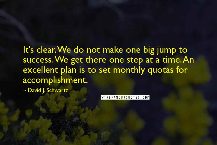David J. Schwartz Quotes: It's clear. We do not make one big jump to success. We get there one step at a time. An excellent plan is to set monthly quotas for accomplishment.
