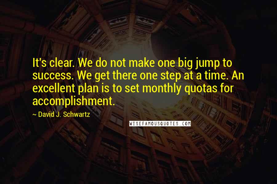 David J. Schwartz Quotes: It's clear. We do not make one big jump to success. We get there one step at a time. An excellent plan is to set monthly quotas for accomplishment.