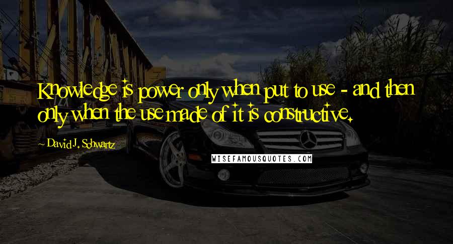 David J. Schwartz Quotes: Knowledge is power only when put to use - and then only when the use made of it is constructive.