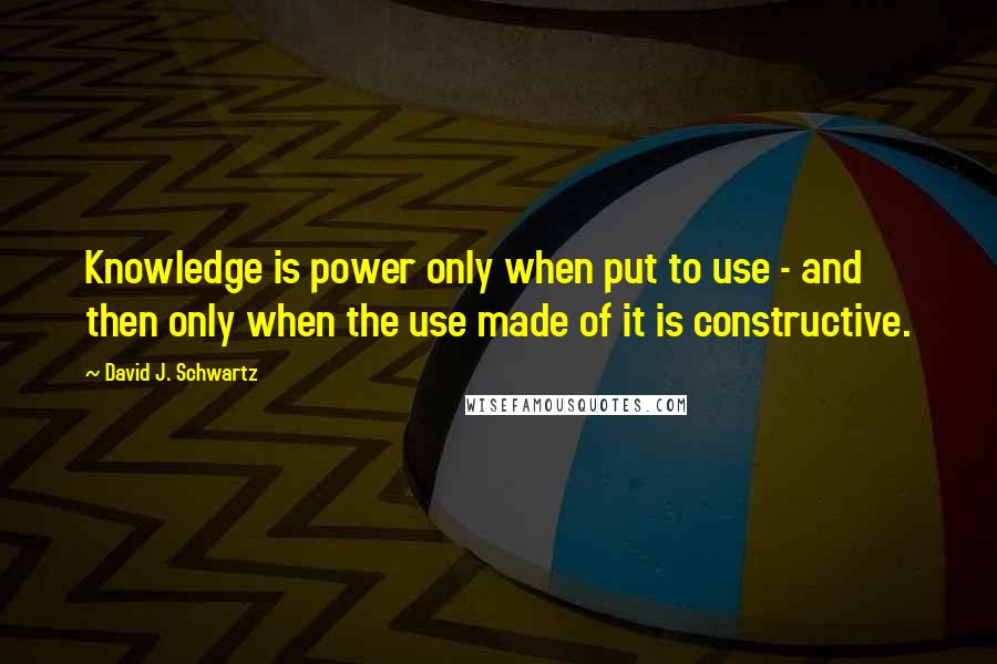 David J. Schwartz Quotes: Knowledge is power only when put to use - and then only when the use made of it is constructive.