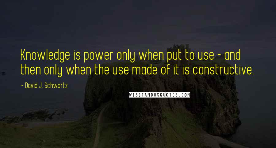 David J. Schwartz Quotes: Knowledge is power only when put to use - and then only when the use made of it is constructive.