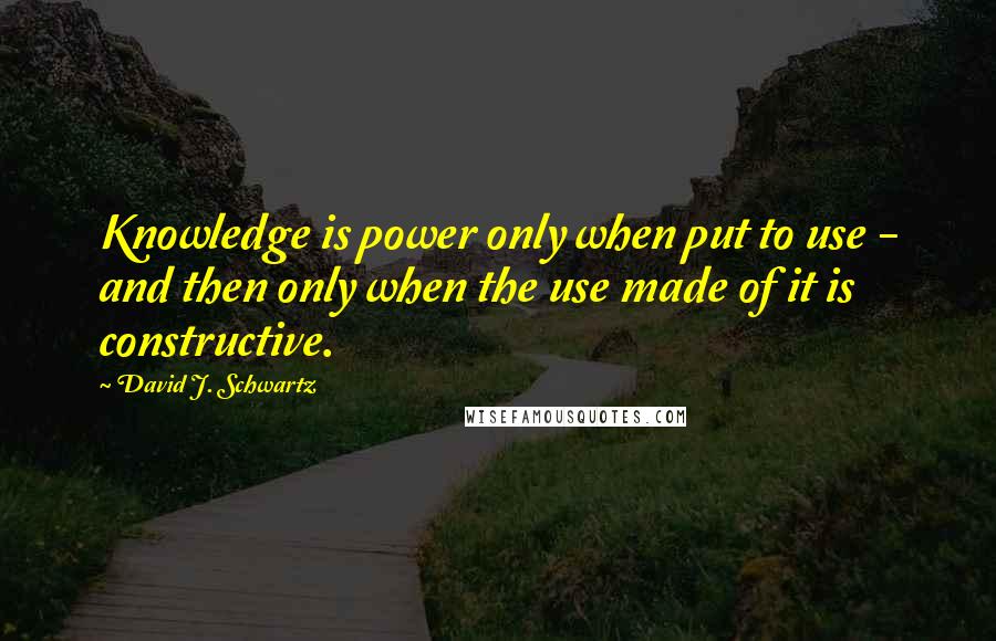 David J. Schwartz Quotes: Knowledge is power only when put to use - and then only when the use made of it is constructive.