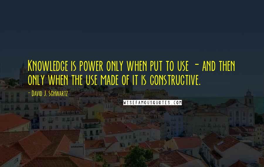 David J. Schwartz Quotes: Knowledge is power only when put to use - and then only when the use made of it is constructive.