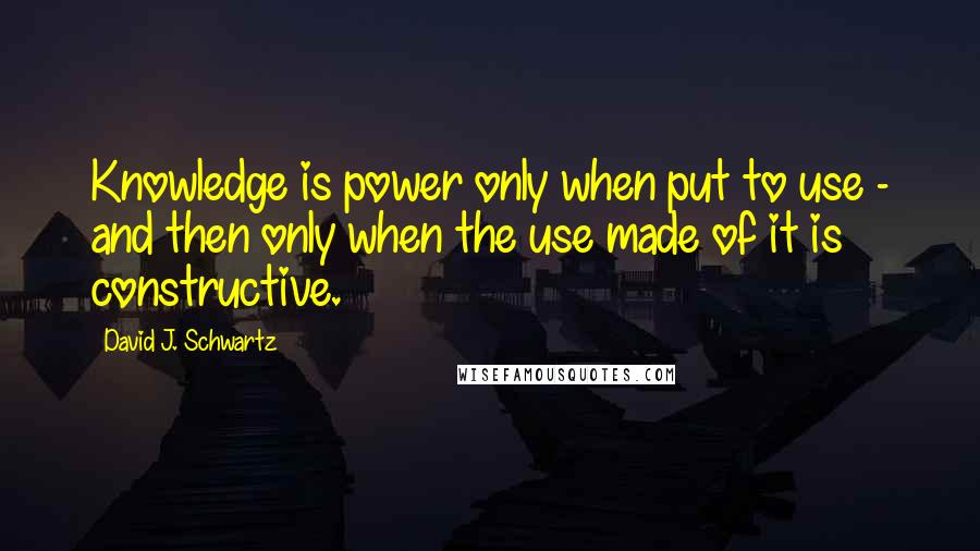 David J. Schwartz Quotes: Knowledge is power only when put to use - and then only when the use made of it is constructive.