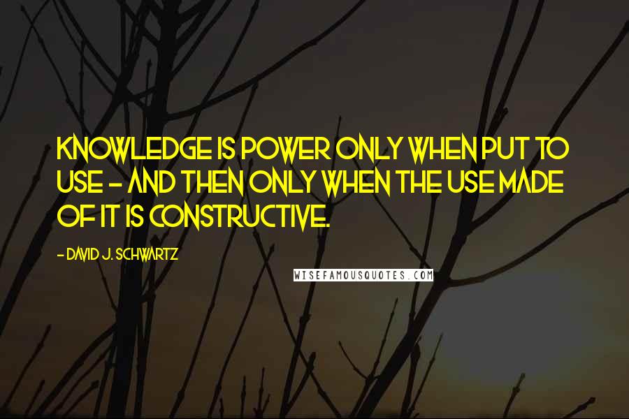 David J. Schwartz Quotes: Knowledge is power only when put to use - and then only when the use made of it is constructive.