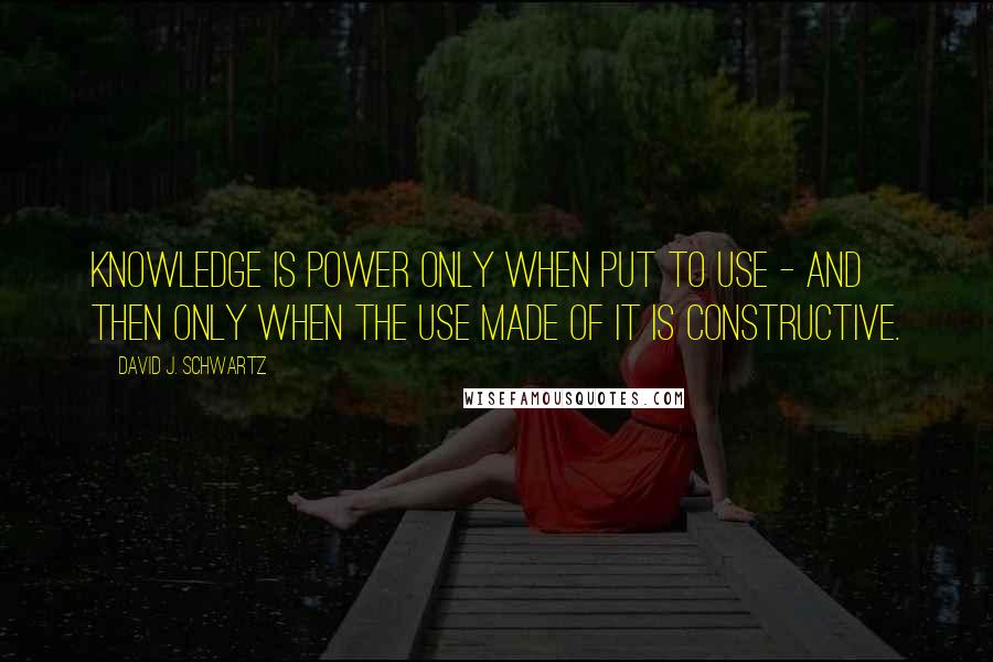 David J. Schwartz Quotes: Knowledge is power only when put to use - and then only when the use made of it is constructive.