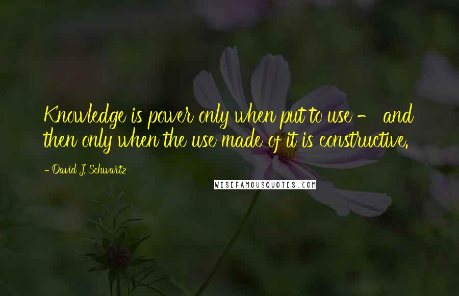David J. Schwartz Quotes: Knowledge is power only when put to use - and then only when the use made of it is constructive.