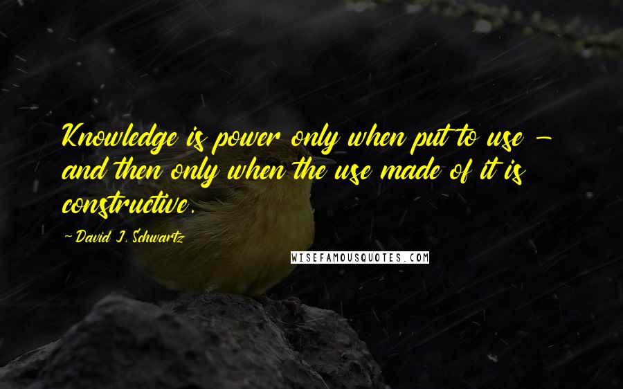 David J. Schwartz Quotes: Knowledge is power only when put to use - and then only when the use made of it is constructive.