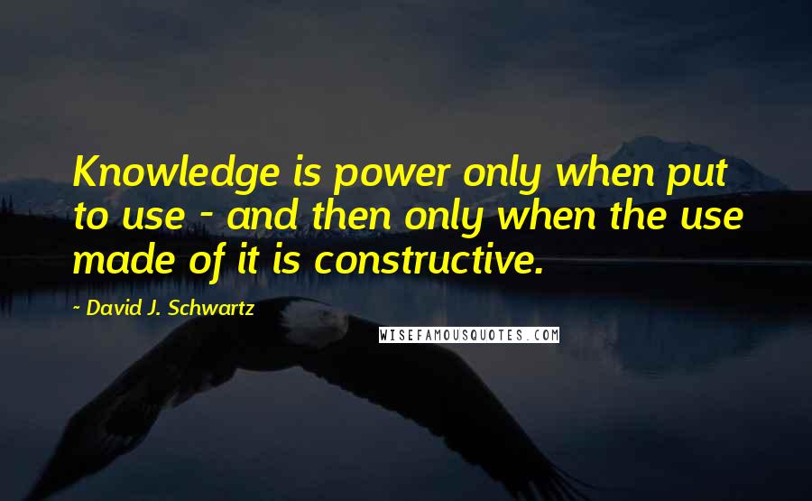 David J. Schwartz Quotes: Knowledge is power only when put to use - and then only when the use made of it is constructive.