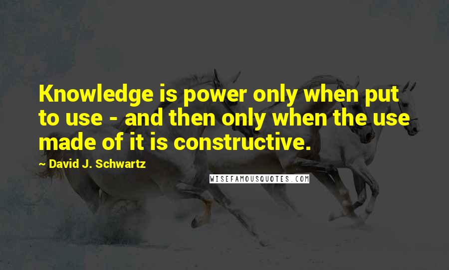 David J. Schwartz Quotes: Knowledge is power only when put to use - and then only when the use made of it is constructive.