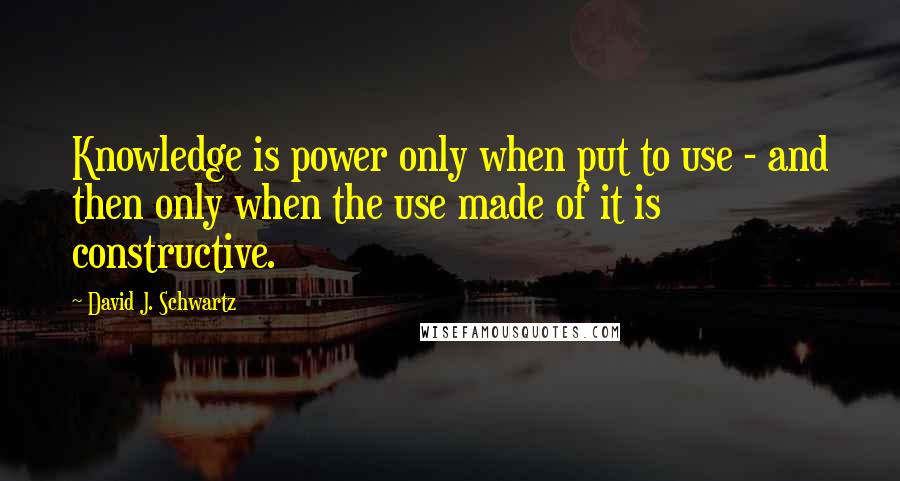 David J. Schwartz Quotes: Knowledge is power only when put to use - and then only when the use made of it is constructive.