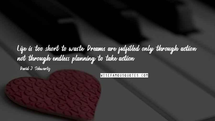 David J. Schwartz Quotes: Life is too short to waste. Dreams are fulfilled only through action, not through endless planning to take action.