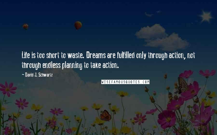 David J. Schwartz Quotes: Life is too short to waste. Dreams are fulfilled only through action, not through endless planning to take action.