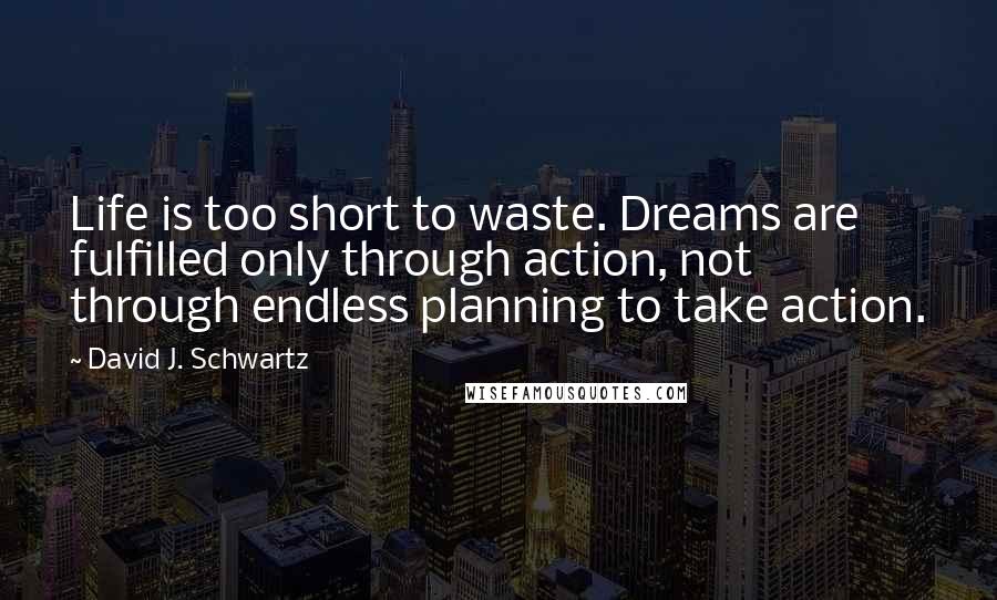 David J. Schwartz Quotes: Life is too short to waste. Dreams are fulfilled only through action, not through endless planning to take action.