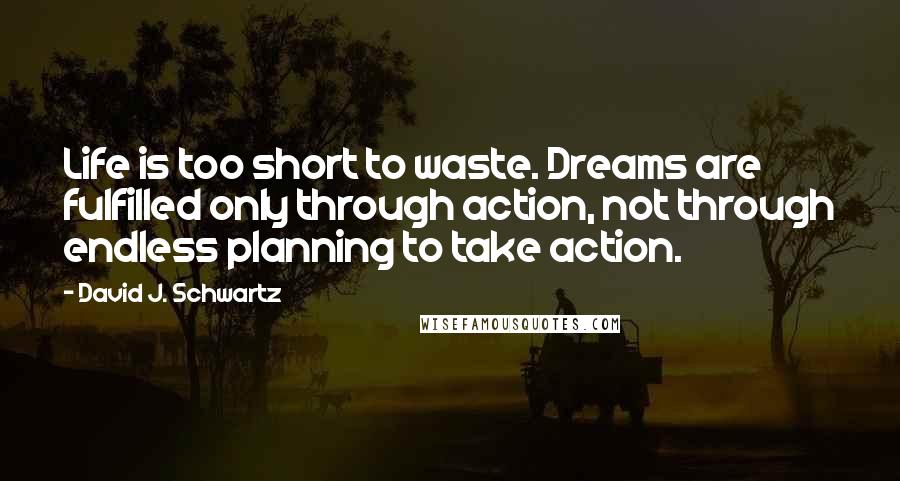 David J. Schwartz Quotes: Life is too short to waste. Dreams are fulfilled only through action, not through endless planning to take action.