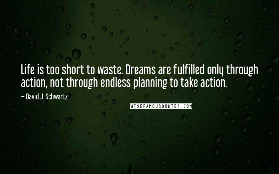 David J. Schwartz Quotes: Life is too short to waste. Dreams are fulfilled only through action, not through endless planning to take action.