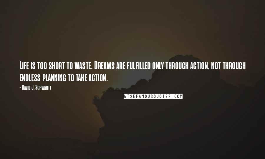 David J. Schwartz Quotes: Life is too short to waste. Dreams are fulfilled only through action, not through endless planning to take action.