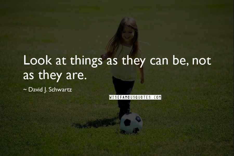 David J. Schwartz Quotes: Look at things as they can be, not as they are.