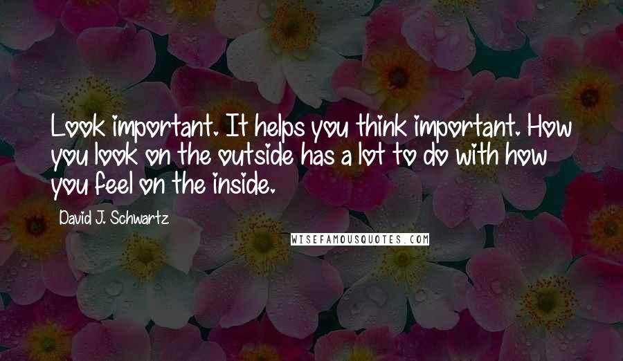 David J. Schwartz Quotes: Look important. It helps you think important. How you look on the outside has a lot to do with how you feel on the inside.