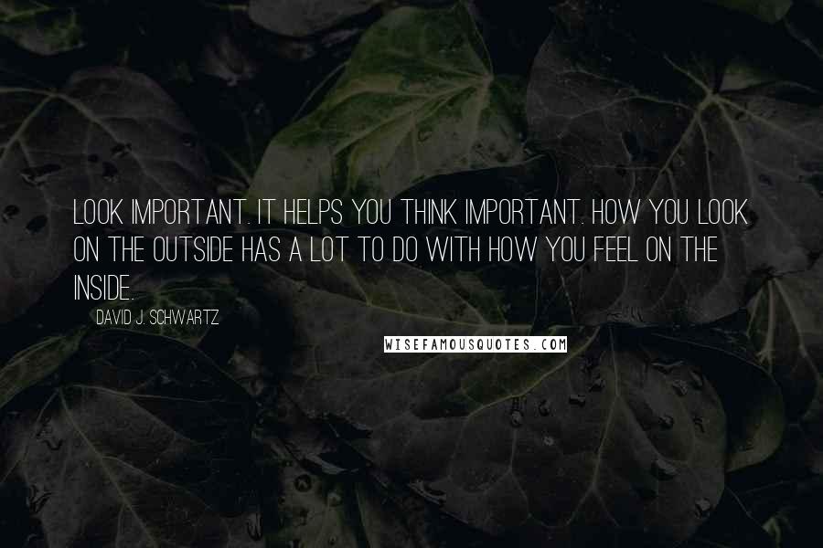 David J. Schwartz Quotes: Look important. It helps you think important. How you look on the outside has a lot to do with how you feel on the inside.