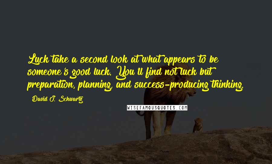 David J. Schwartz Quotes: Luck take a second look at what appears to be someone's good luck. You'll find not luck but preparation, planning, and success-producing thinking.