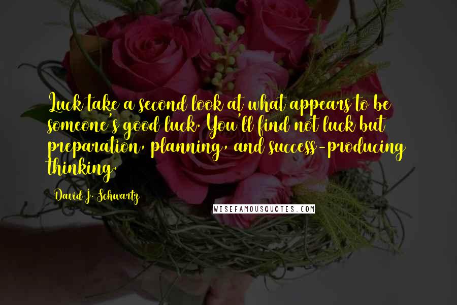 David J. Schwartz Quotes: Luck take a second look at what appears to be someone's good luck. You'll find not luck but preparation, planning, and success-producing thinking.