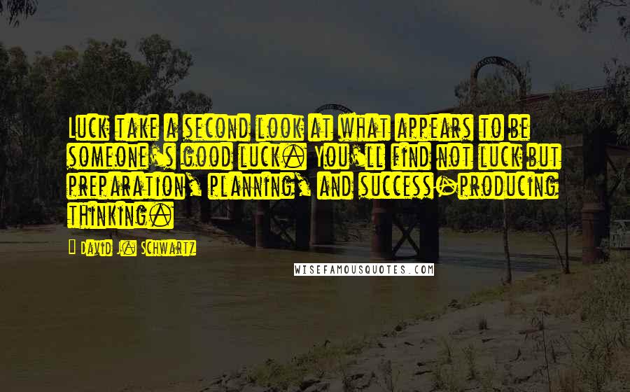 David J. Schwartz Quotes: Luck take a second look at what appears to be someone's good luck. You'll find not luck but preparation, planning, and success-producing thinking.