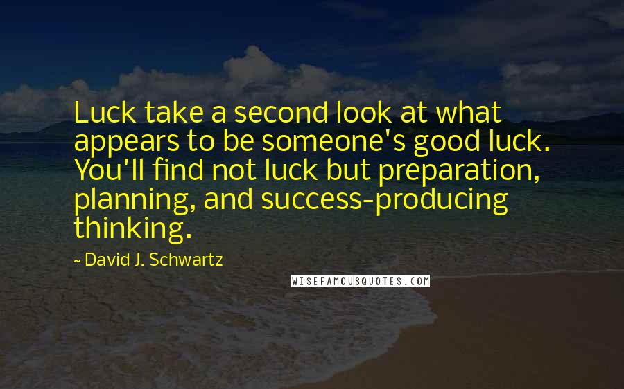 David J. Schwartz Quotes: Luck take a second look at what appears to be someone's good luck. You'll find not luck but preparation, planning, and success-producing thinking.