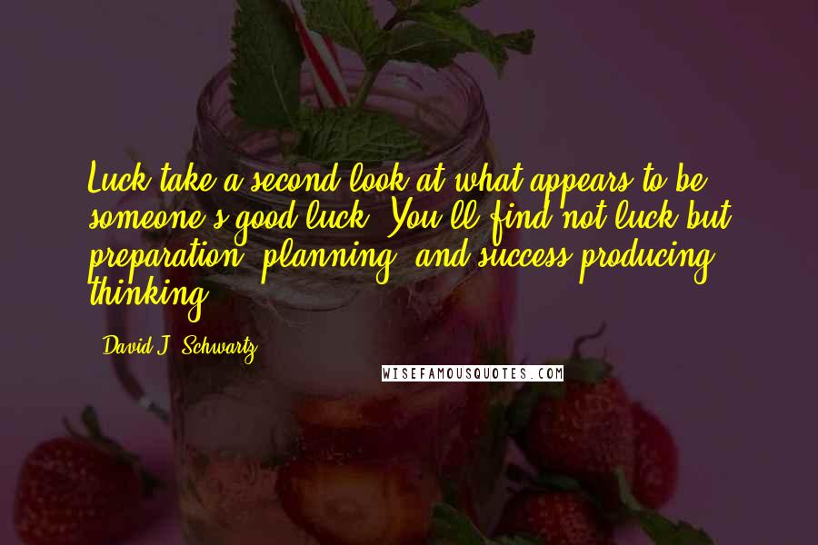 David J. Schwartz Quotes: Luck take a second look at what appears to be someone's good luck. You'll find not luck but preparation, planning, and success-producing thinking.