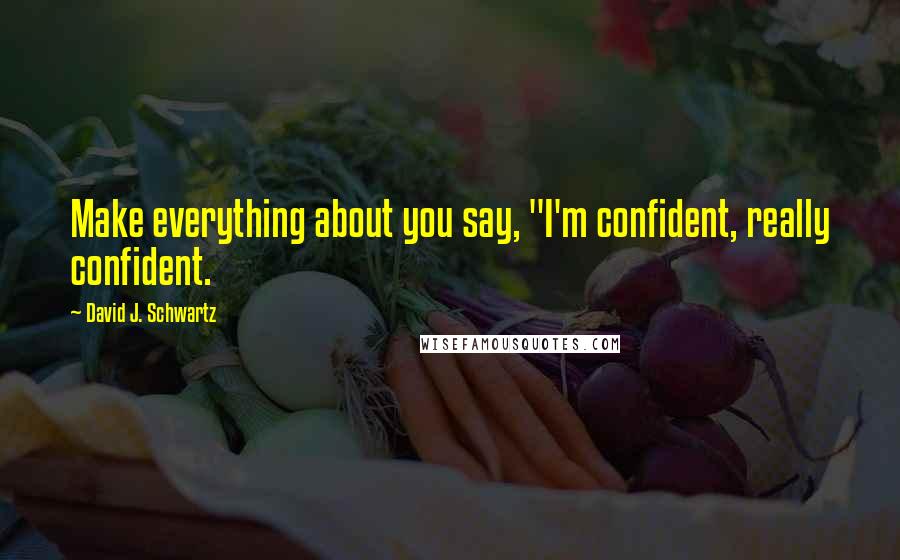 David J. Schwartz Quotes: Make everything about you say, "I'm confident, really confident.