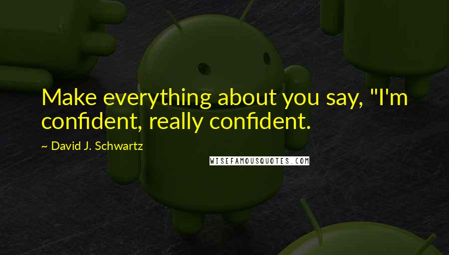 David J. Schwartz Quotes: Make everything about you say, "I'm confident, really confident.