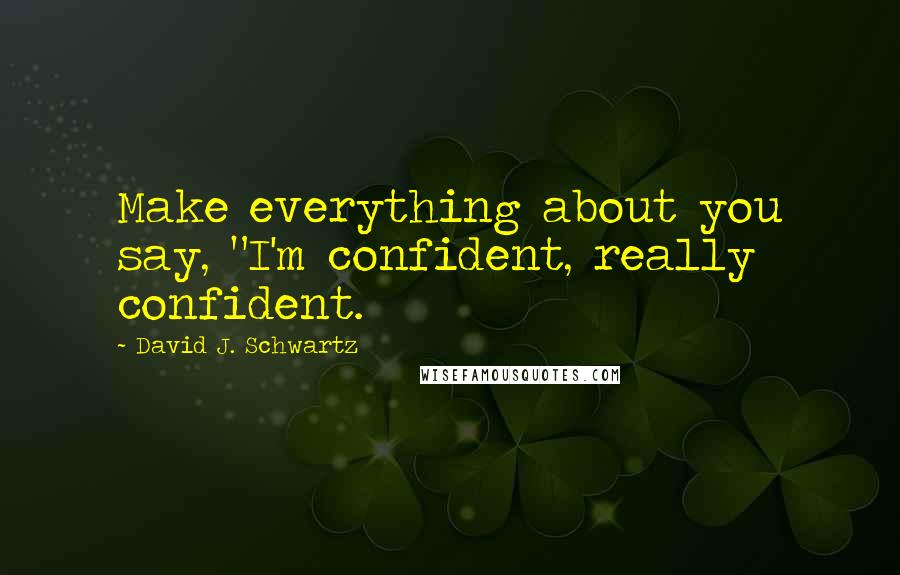 David J. Schwartz Quotes: Make everything about you say, "I'm confident, really confident.