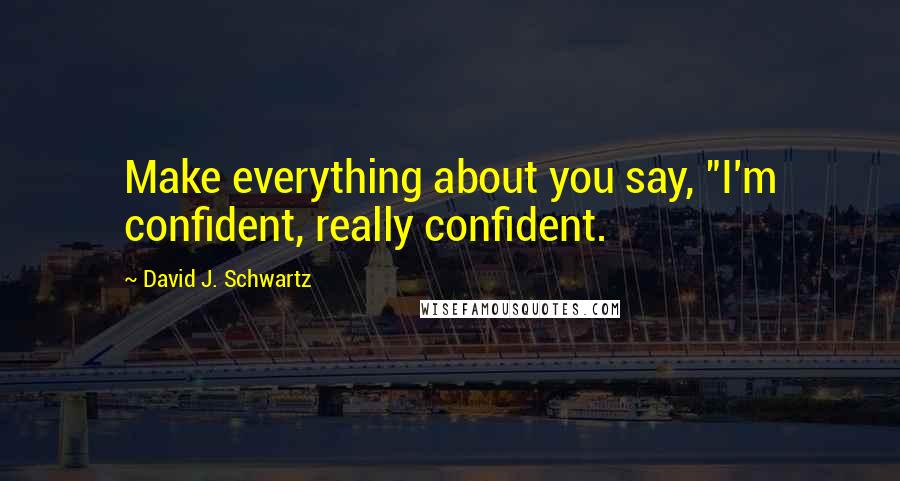 David J. Schwartz Quotes: Make everything about you say, "I'm confident, really confident.