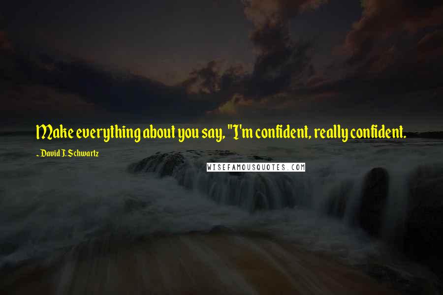 David J. Schwartz Quotes: Make everything about you say, "I'm confident, really confident.