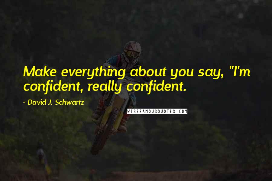 David J. Schwartz Quotes: Make everything about you say, "I'm confident, really confident.
