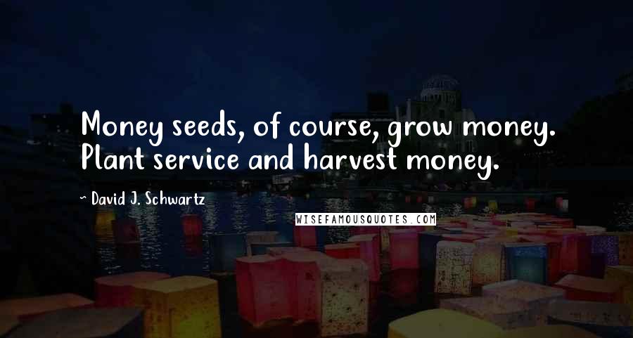 David J. Schwartz Quotes: Money seeds, of course, grow money. Plant service and harvest money.