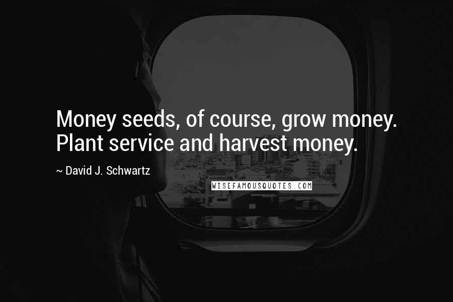 David J. Schwartz Quotes: Money seeds, of course, grow money. Plant service and harvest money.