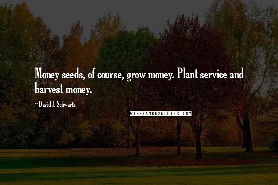 David J. Schwartz Quotes: Money seeds, of course, grow money. Plant service and harvest money.