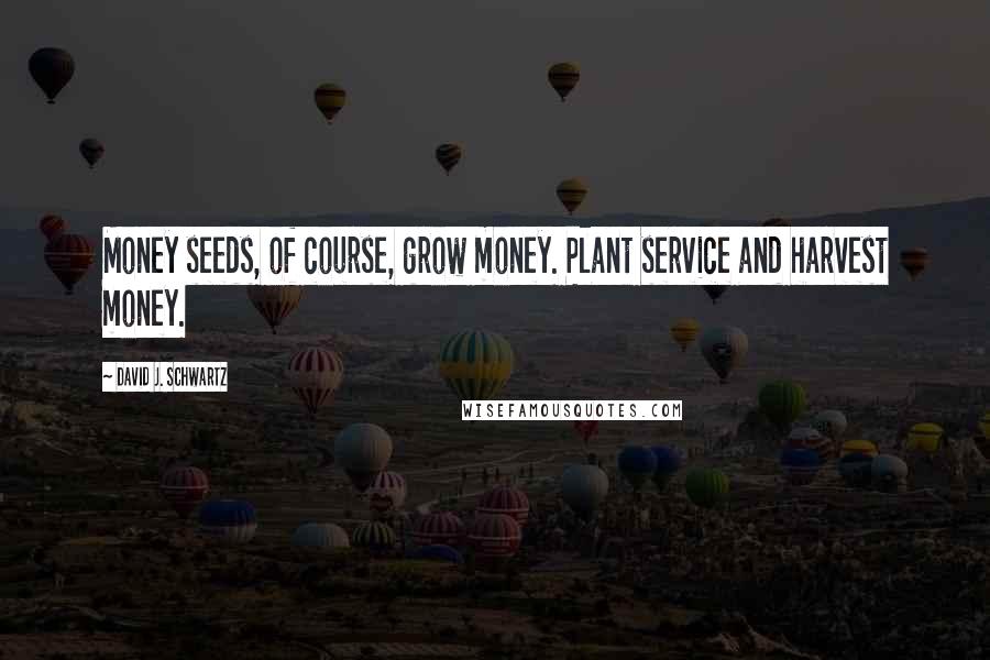 David J. Schwartz Quotes: Money seeds, of course, grow money. Plant service and harvest money.