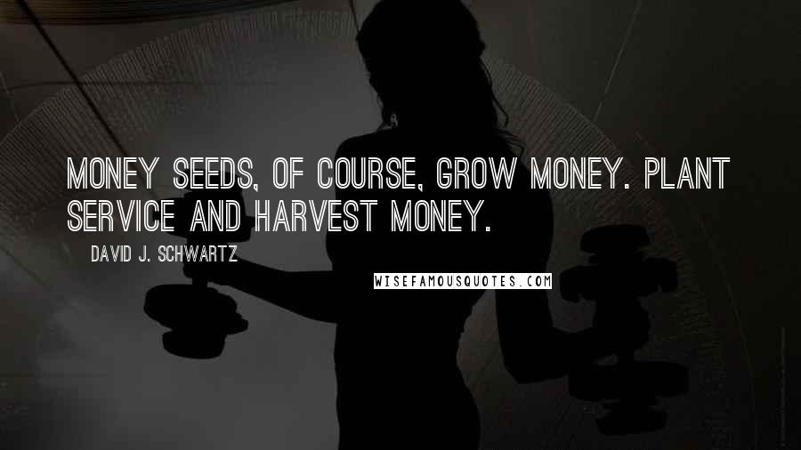 David J. Schwartz Quotes: Money seeds, of course, grow money. Plant service and harvest money.