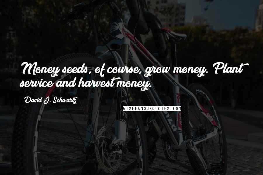 David J. Schwartz Quotes: Money seeds, of course, grow money. Plant service and harvest money.