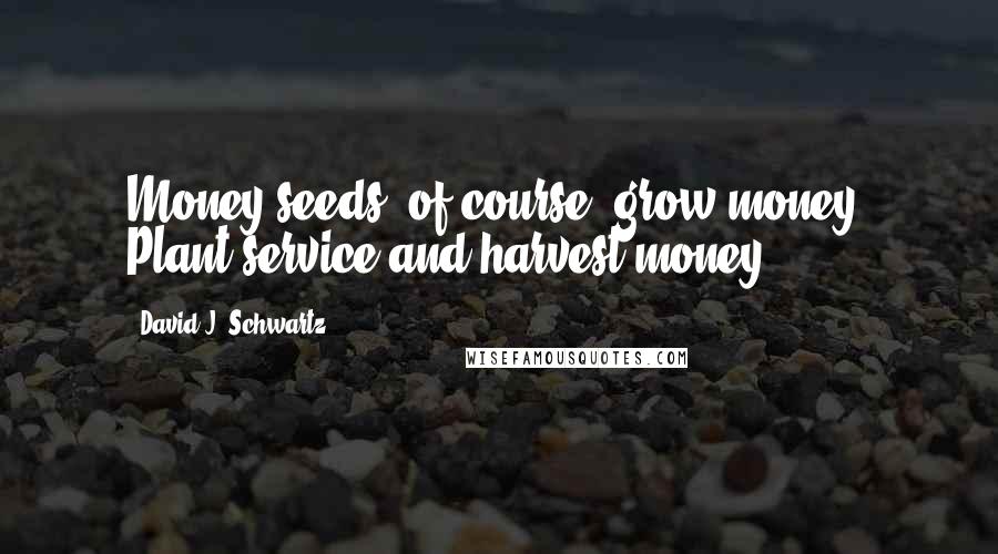 David J. Schwartz Quotes: Money seeds, of course, grow money. Plant service and harvest money.