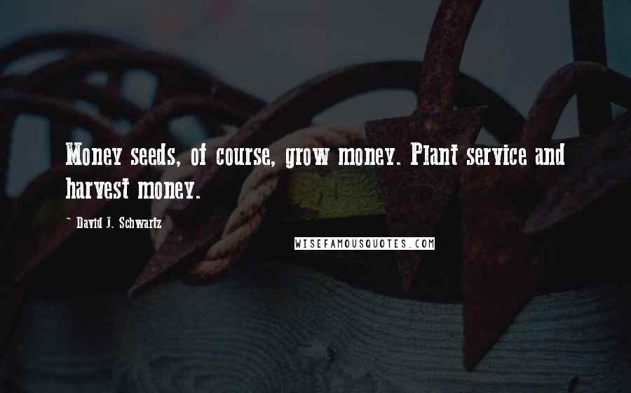 David J. Schwartz Quotes: Money seeds, of course, grow money. Plant service and harvest money.