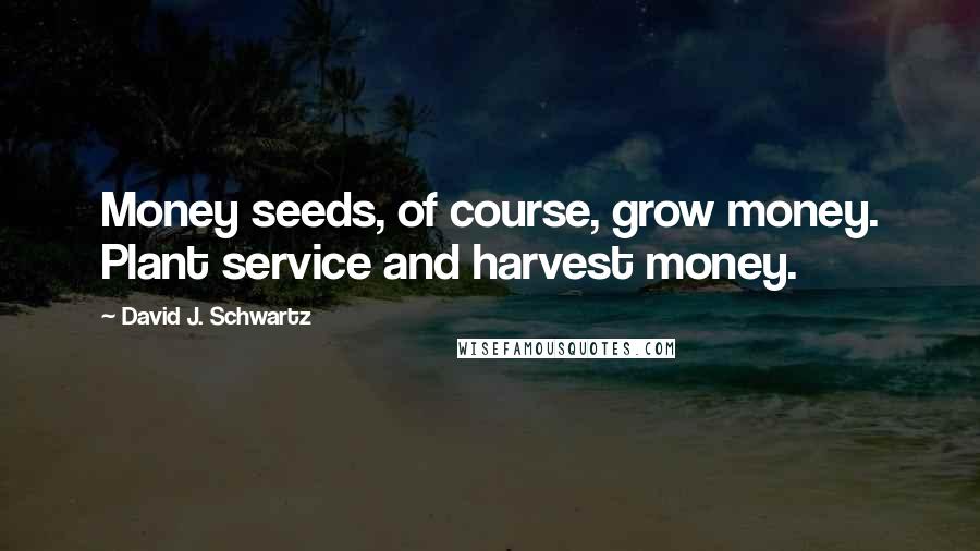 David J. Schwartz Quotes: Money seeds, of course, grow money. Plant service and harvest money.