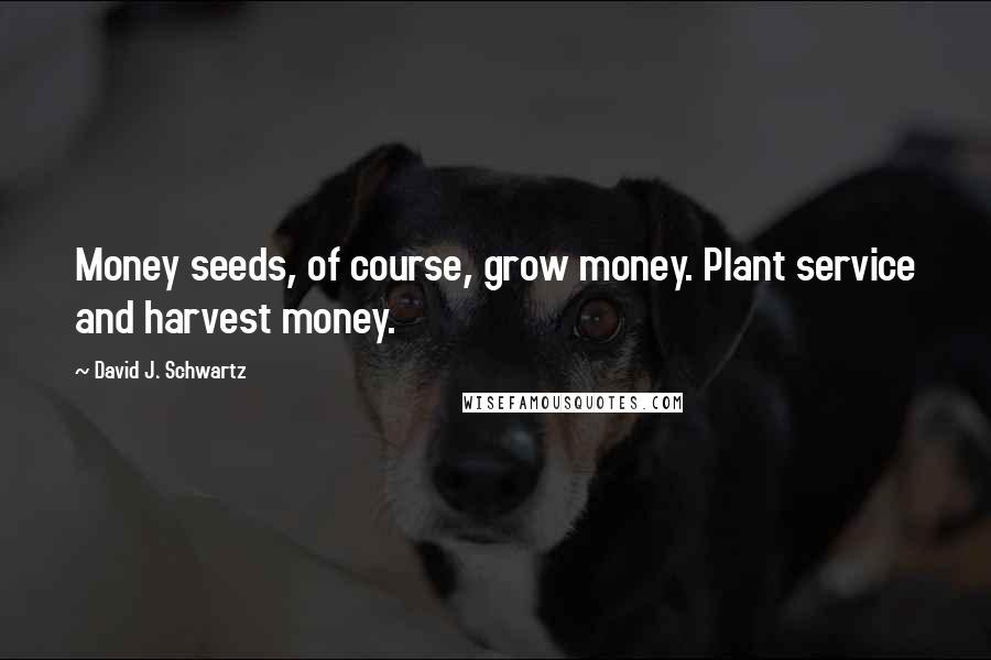 David J. Schwartz Quotes: Money seeds, of course, grow money. Plant service and harvest money.