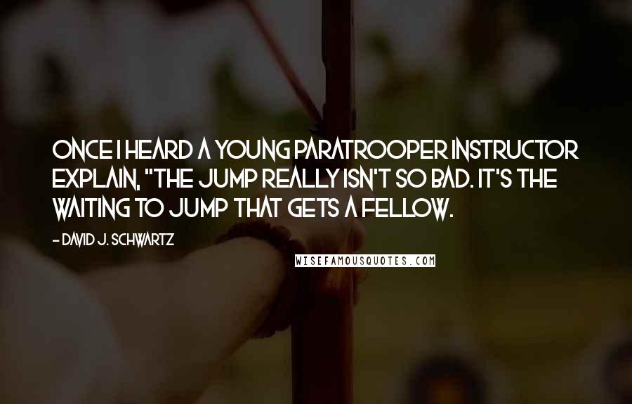 David J. Schwartz Quotes: Once I heard a young paratrooper instructor explain, "The jump really isn't so bad. It's the waiting to jump that gets a fellow.